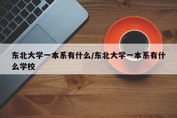 东北大学一本系有什么/东北大学一本系有什么学校