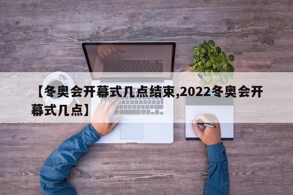 【冬奥会开幕式几点结束,2022冬奥会开幕式几点】
