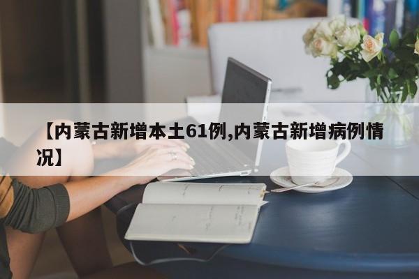 【内蒙古新增本土61例,内蒙古新增病例情况】