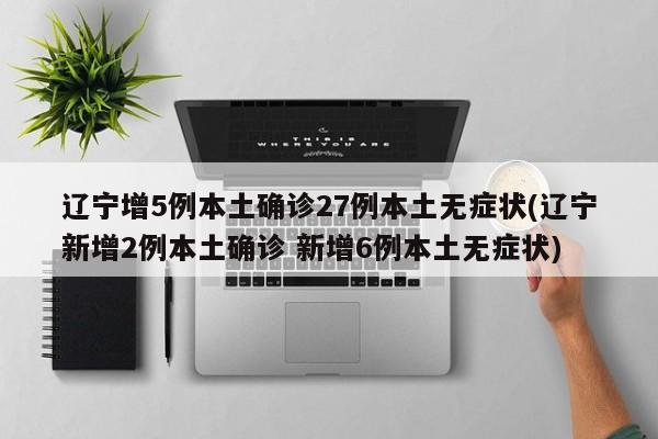 辽宁增5例本土确诊27例本土无症状(辽宁新增2例本土确诊 新增6例本土无症状)