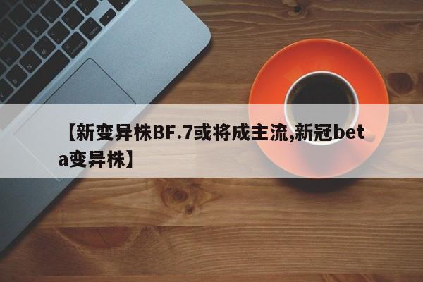 【新变异株BF.7或将成主流,新冠beta变异株】