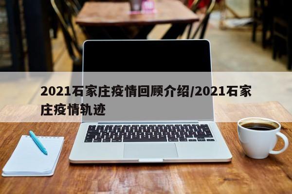 2021石家庄疫情回顾介绍/2021石家庄疫情轨迹