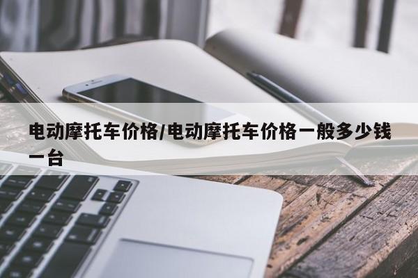电动摩托车价格/电动摩托车价格一般多少钱一台