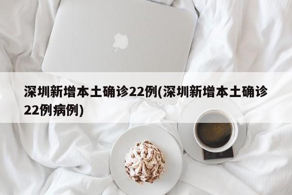 深圳新增本土确诊22例(深圳新增本土确诊22例病例)