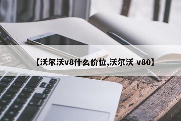【沃尔沃v8什么价位,沃尔沃 v80】