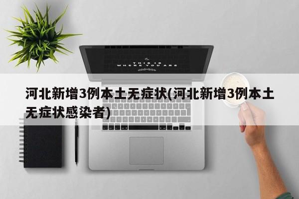 河北新增3例本土无症状(河北新增3例本土无症状感染者)