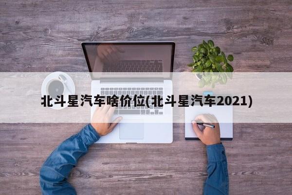 北斗星汽车啥价位(北斗星汽车2021)