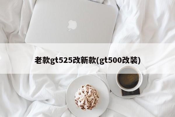 老款gt525改新款(gt500改装)
