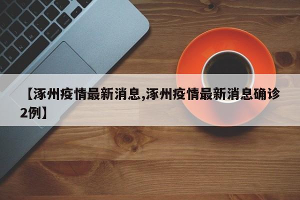 【涿州疫情最新消息,涿州疫情最新消息确诊2例】