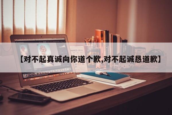 【对不起真诚向你道个歉,对不起诚恳道歉】