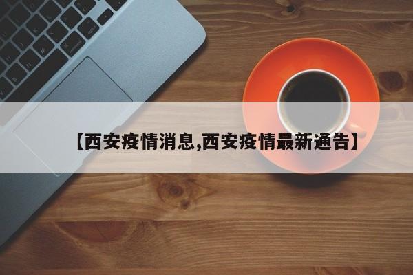 【西安疫情消息,西安疫情最新通告】