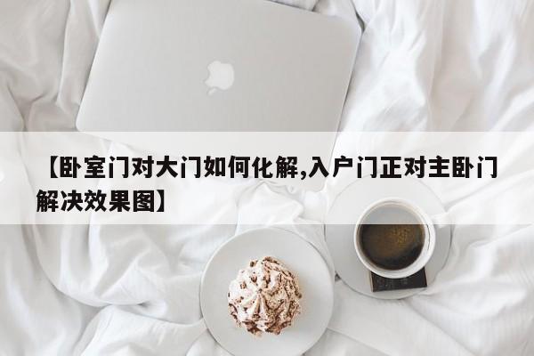 【卧室门对大门如何化解,入户门正对主卧门解决效果图】