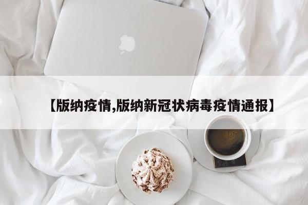 【版纳疫情,版纳新冠状病毒疫情通报】