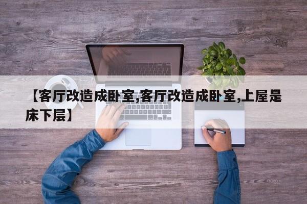 【客厅改造成卧室,客厅改造成卧室,上屋是床下层】