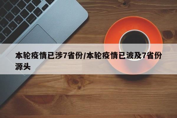 本轮疫情已涉7省份/本轮疫情已波及7省份源头