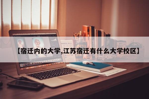 【宿迁内的大学,江苏宿迁有什么大学校区】