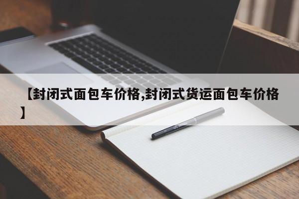 【封闭式面包车价格,封闭式货运面包车价格】