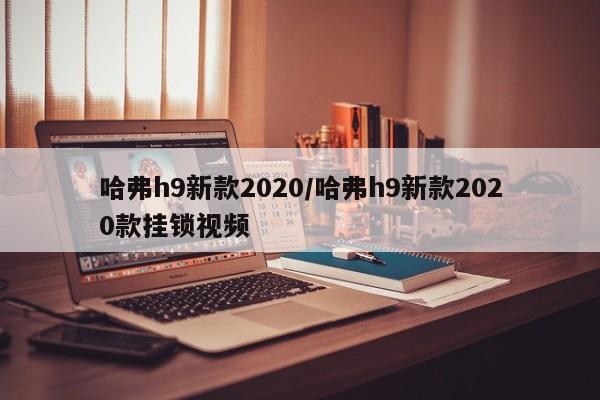 哈弗h9新款2020/哈弗h9新款2020款挂锁视频
