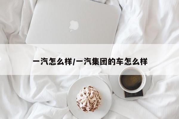一汽怎么样/一汽集团的车怎么样