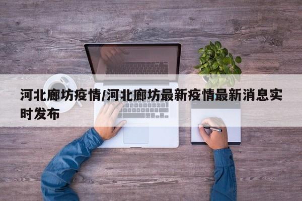 河北廊坊疫情/河北廊坊最新疫情最新消息实时发布