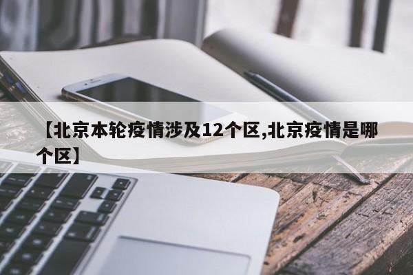【北京本轮疫情涉及12个区,北京疫情是哪个区】