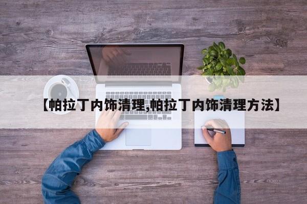【帕拉丁内饰清理,帕拉丁内饰清理方法】