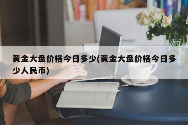 黄金大盘价格今日多少(黄金大盘价格今日多少人民币)