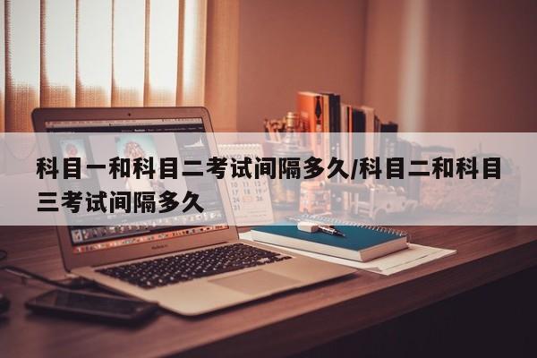 科目一和科目二考试间隔多久/科目二和科目三考试间隔多久