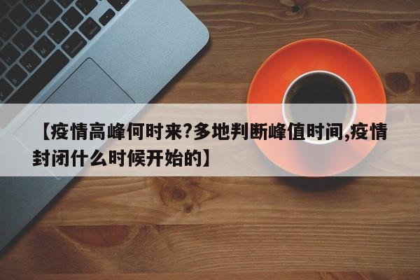 【疫情高峰何时来?多地判断峰值时间,疫情封闭什么时候开始的】