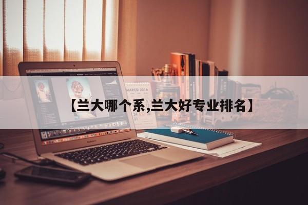 【兰大哪个系,兰大好专业排名】