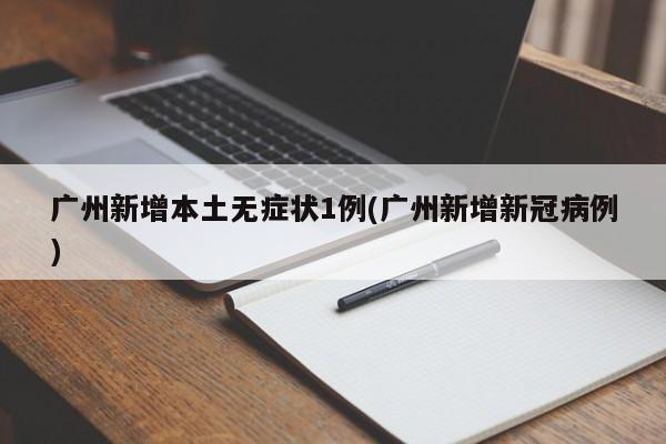 广州新增本土无症状1例(广州新增新冠病例)