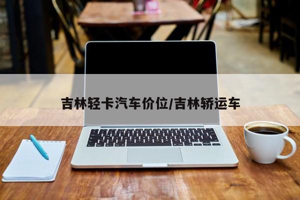 吉林轻卡汽车价位/吉林轿运车