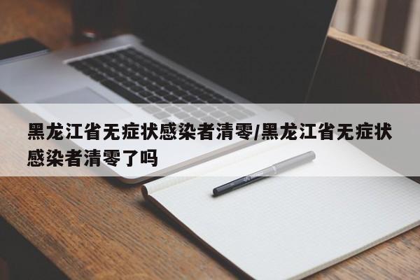 黑龙江省无症状感染者清零/黑龙江省无症状感染者清零了吗