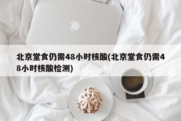 北京堂食仍需48小时核酸(北京堂食仍需48小时核酸检测)