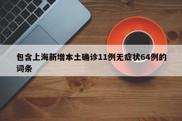 包含上海新增本土确诊11例无症状64例的词条