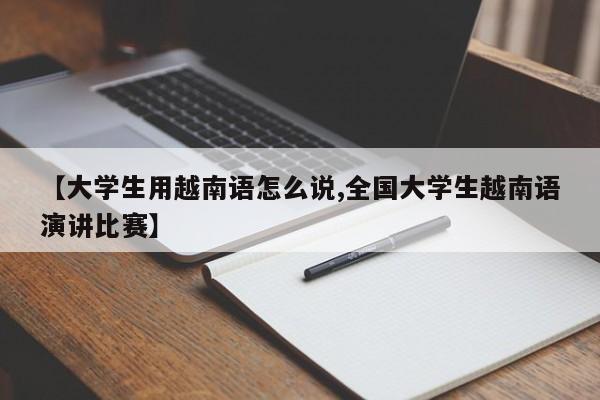 【大学生用越南语怎么说,全国大学生越南语演讲比赛】