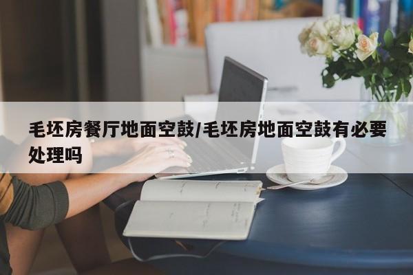 毛坯房餐厅地面空鼓/毛坯房地面空鼓有必要处理吗