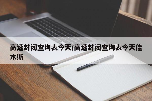 高速封闭查询表今天/高速封闭查询表今天佳木斯