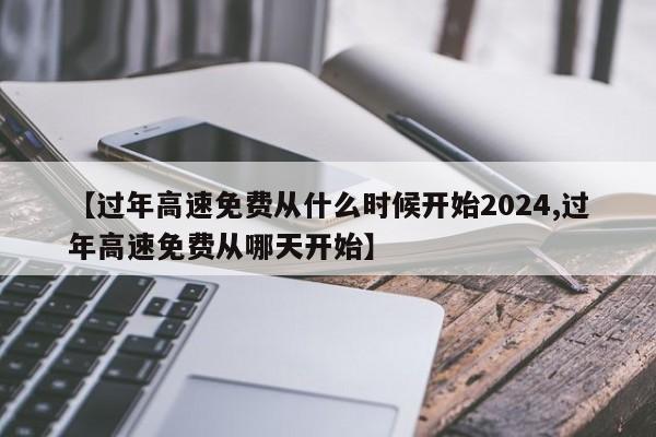 【过年高速免费从什么时候开始2024,过年高速免费从哪天开始】