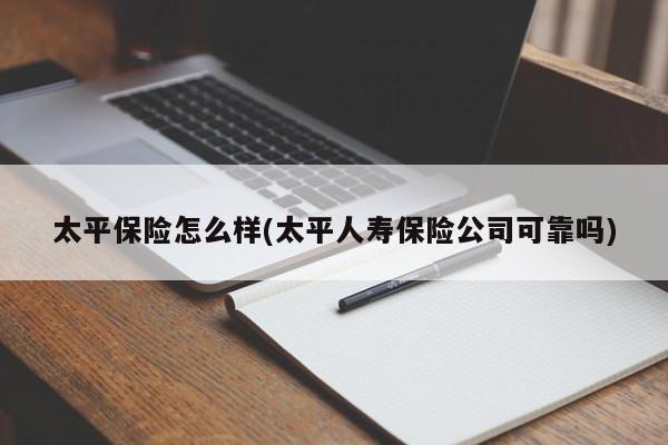 太平保险怎么样(太平人寿保险公司可靠吗)