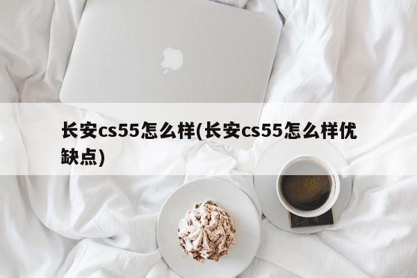 长安cs55怎么样(长安cs55怎么样优缺点)