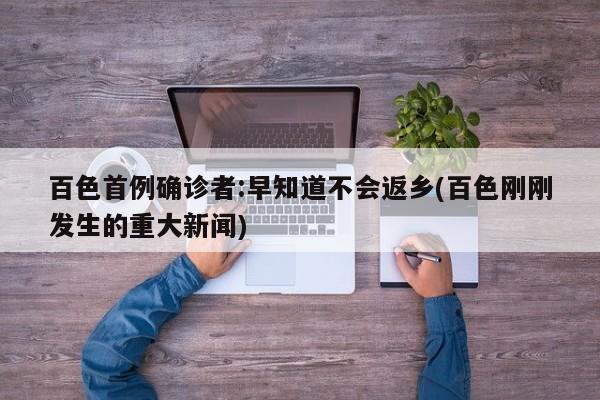 百色首例确诊者:早知道不会返乡(百色刚刚发生的重大新闻)