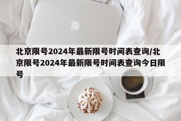 北京限号2024年最新限号时间表查询/北京限号2024年最新限号时间表查询今日限号