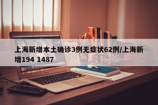 上海新增本土确诊3例无症状62例/上海新增194 1487
