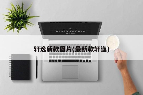 轩逸新款图片(最新款轩逸)