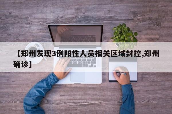 【郑州发现3例阳性人员相关区域封控,郑州确诊】
