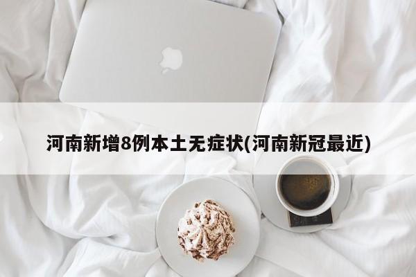 河南新增8例本土无症状(河南新冠最近)