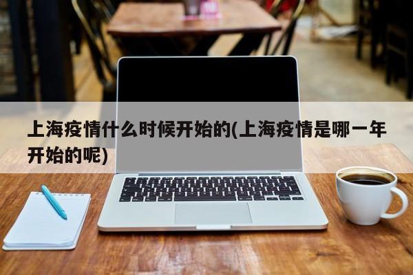 上海疫情什么时候开始的(上海疫情是哪一年开始的呢)