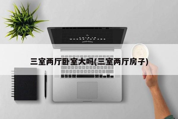 三室两厅卧室大吗(三室两厅房子)