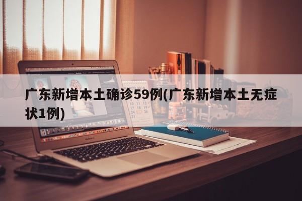 广东新增本土确诊59例(广东新增本土无症状1例)